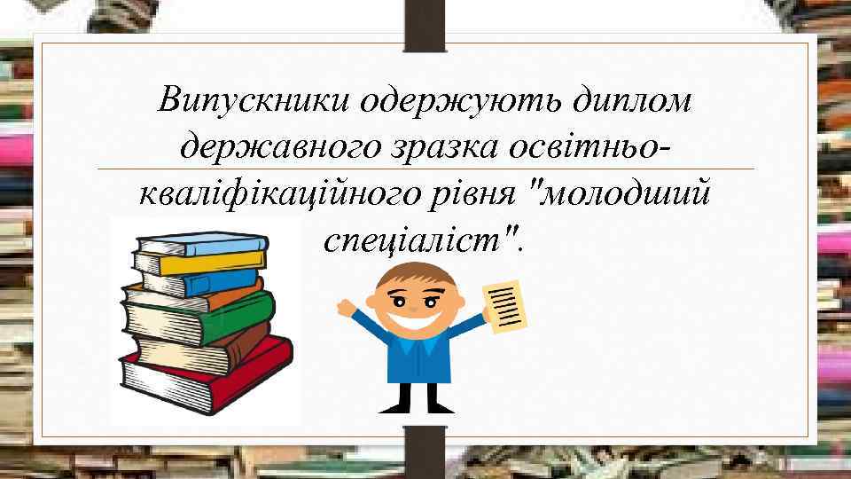 Випускники одержують диплом державного зразка освітньокваліфікаційного рівня "молодший спеціаліст". 