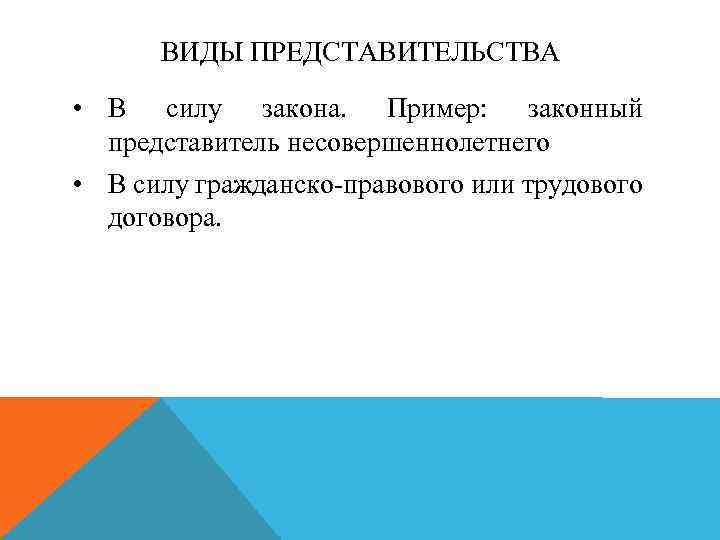 ВИДЫ ПРЕДСТАВИТЕЛЬСТВА • В силу закона. Пример: законный представитель несовершеннолетнего • В силу гражданско-правового