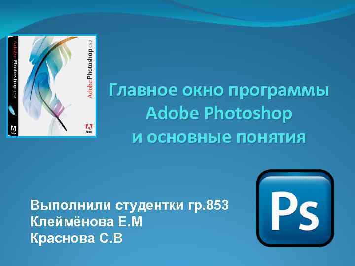 Главное окно программы Adobe Photoshop и основные понятия Выполнили студентки гр. 853 Клеймёнова Е.