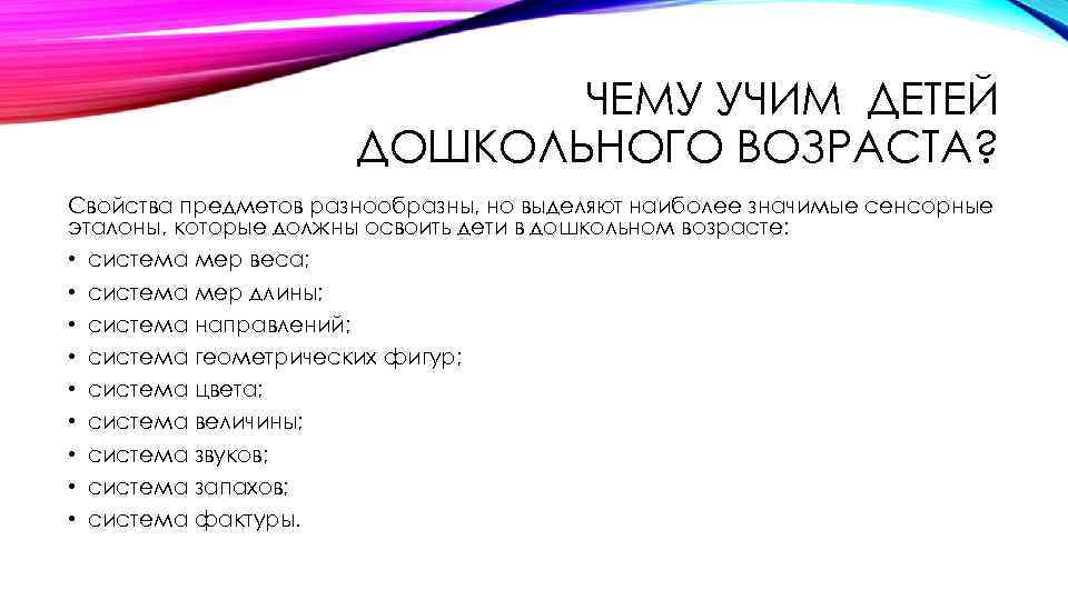 ЧЕМУ УЧИМ ДЕТЕЙ ДОШКОЛЬНОГО ВОЗРАСТА? Свойства предметов разнообразны, но выделяют наиболее значимые сенсорные эталоны,