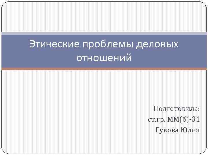 Этические проблемы деловых отношений Подготовила: ст. гр. ММ(б)-31 Гукова Юлия 