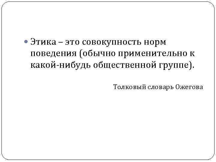  Этика – это совокупность норм поведения (обычно применительно к какой-нибудь общественной группе). Толковый