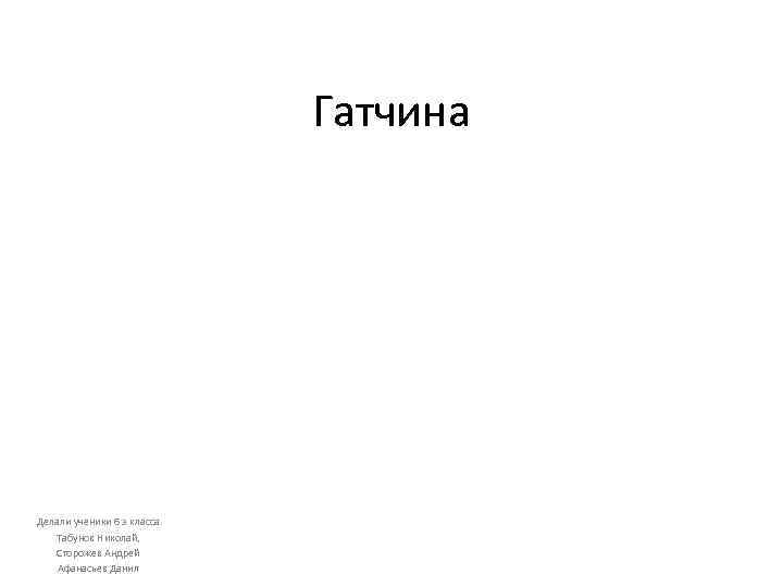 Гатчина Делали ученики 6 э класса Табунов Николай, Сторожев Андрей Афанасьев Данил 