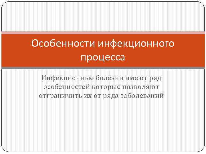 Особенности инфекционного процесса Инфекционные болезни имеют ряд особенностей которые позволяют отграничить их от ряда