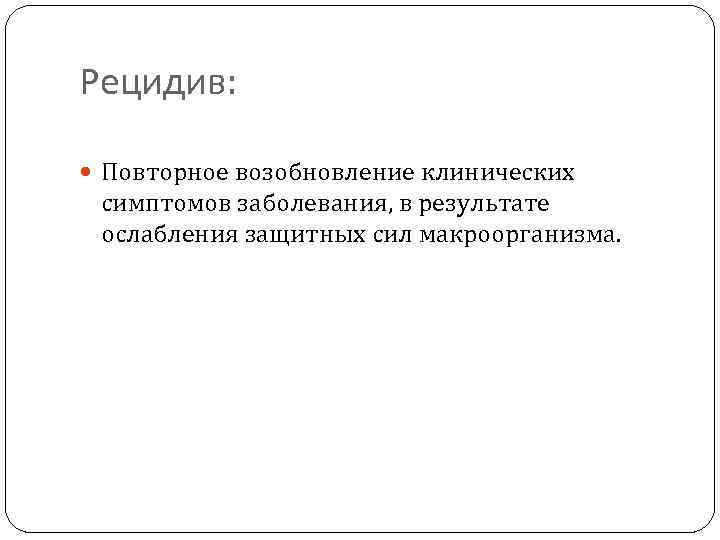 Рецидив: Повторное возобновление клинических симптомов заболевания, в результате ослабления защитных сил макроорганизма. 