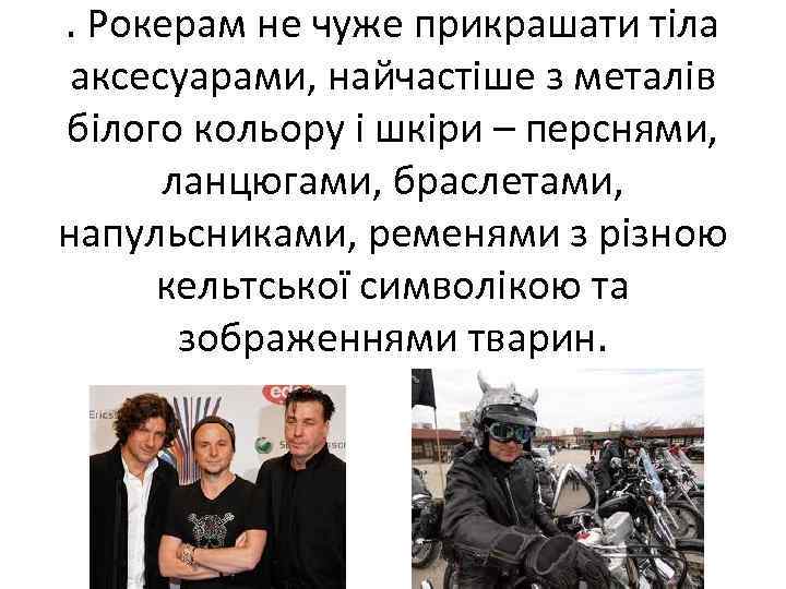 . Рокерам не чуже прикрашати тіла аксесуарами, найчастіше з металів білого кольору і шкіри
