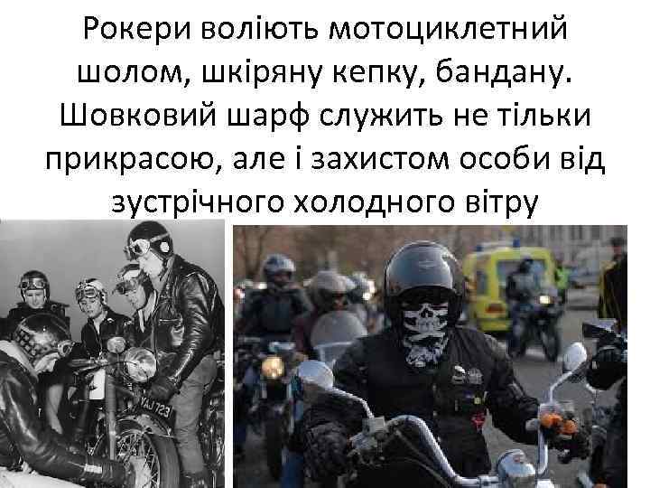 Рокери воліють мотоциклетний шолом, шкіряну кепку, бандану. Шовковий шарф служить не тільки прикрасою, але