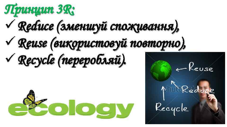 Принцип 3 R: ü Reduce (зменшуй споживання), ü Reuse (використовуй повторно), ü Recycle (переробляй).