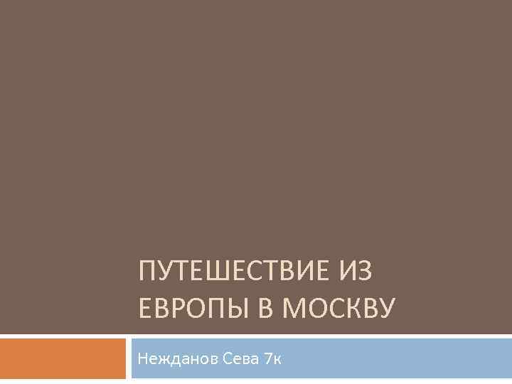 ПУТЕШЕСТВИЕ ИЗ ЕВРОПЫ В МОСКВУ Нежданов Сева 7 к 