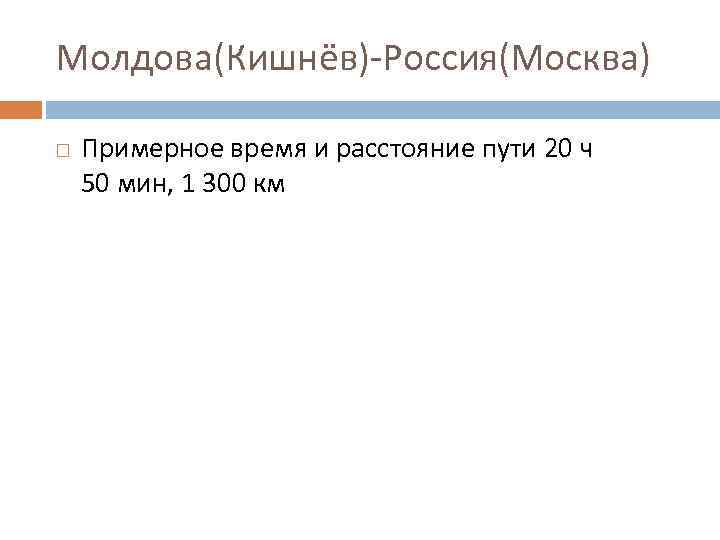 Молдова(Кишнёв)-Россия(Москва) Примерное время и расстояние пути 20 ч 50 мин, 1 300 км 