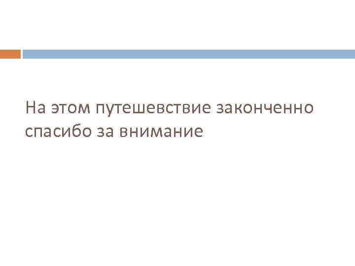 На этом путешевствие законченно спасибо за внимание 