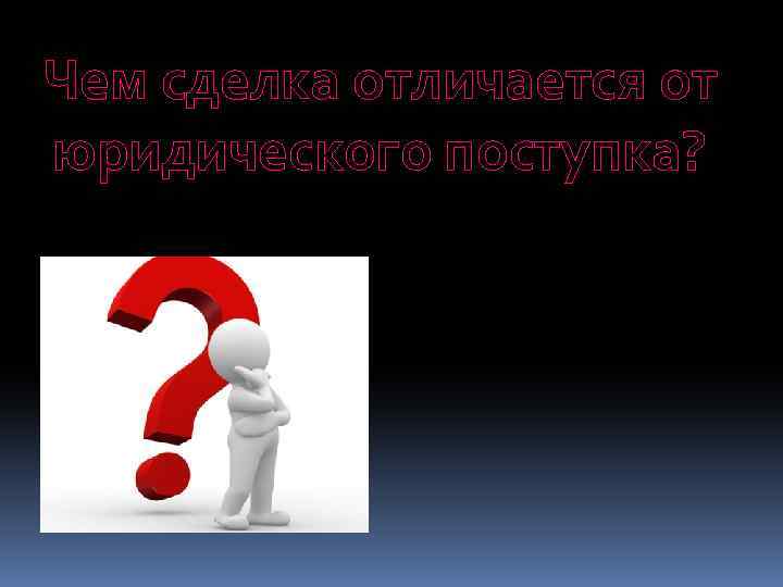 Чем сделка отличается от юридического поступка? 