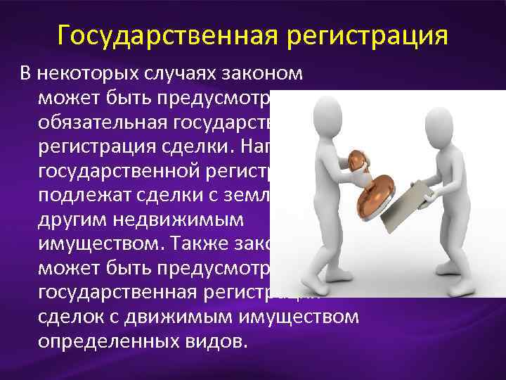 Государственная регистрация В некоторых случаях законом может быть предусмотрена обязательная государственная регистрация сделки. Например,
