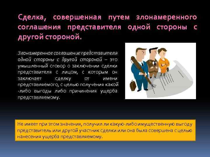 Сделка, совершенная путем злонамеренного соглашения представителя одной стороны с другой стороной. Злонамеренное соглашение представителя