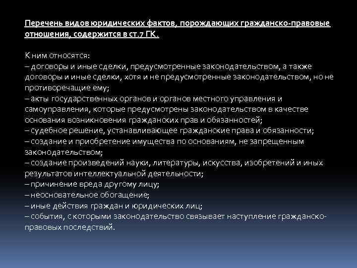 Перечень видов юридических фактов, порождающих гражданско-правовые отношения, содержится в ст. 7 ГК. К ним