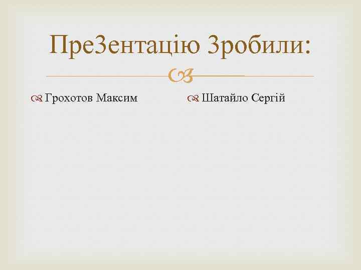 Пре 3 ентацію 3 робили: Грохотов Максим Шатайло Сергій 