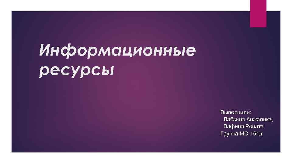Информационные ресурсы Выполнили: Лабзина Анжелика, Вафина Рената Группа МС-151 д 