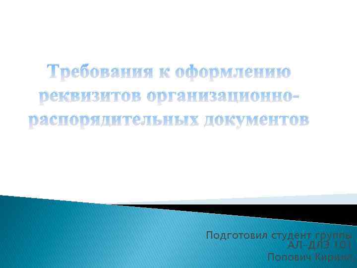 Требования к оформлению реквизитов организационнораспорядительных документов Подготовил студент группы АЛ-ДЛЭ 101 Попович Кирилл. 