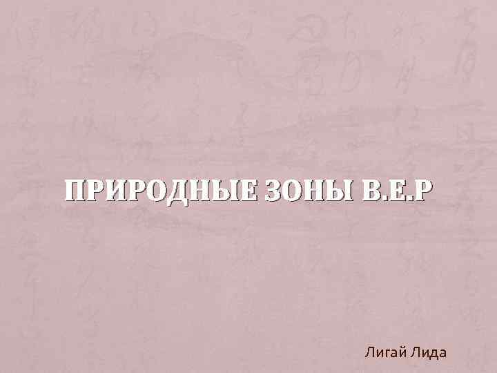 ПРИРОДНЫЕ ЗОНЫ В. Е. Р Лигай Лида 