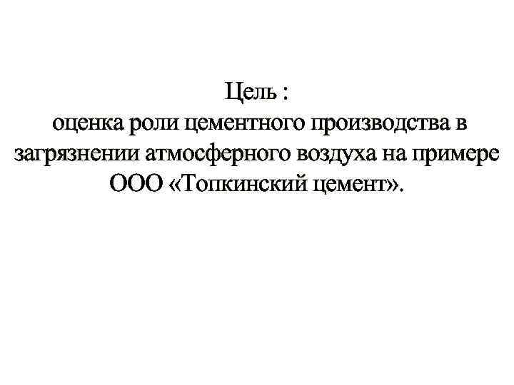 Цель : оценка роли цементного производства в загрязнении атмосферного воздуха на примере ООО «Топкинский
