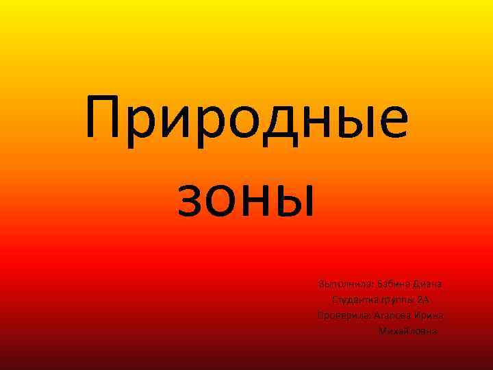 Природные зоны Выполнила: Бабина Диана Студентка группы 2 А Проверила: Агапова Ирина Михайловна 