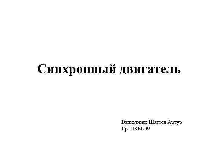 Синхронный двигатель Выполнил: Шагеев Артур Гр. ПКМ-09 