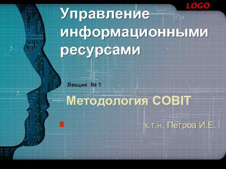 LOGO Управление информационными ресурсами Лекция № 1 Методология COBIT к. т. н. Петров И.