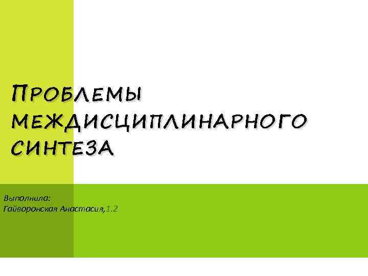 П РОБЛЕМЫ МЕЖДИСЦИПЛИНАРНОГО СИНТЕЗА Выполнила: Гайворонская Анастасия, 1. 2 