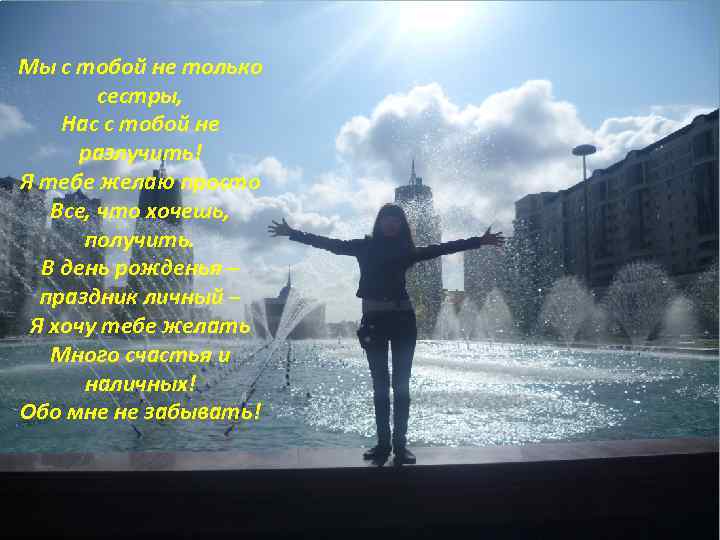 Мы с тобой не только сестры, Нас с тобой не разлучить! Я тебе желаю
