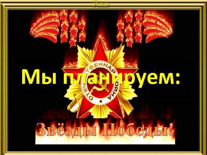 Мы планируем: Звёзды Победы! 