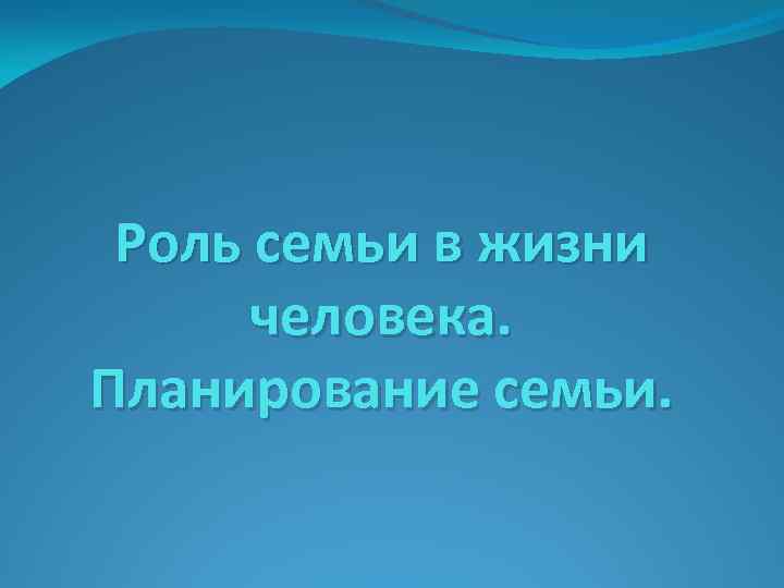 Роль семьи в жизни человека. Планирование семьи. 