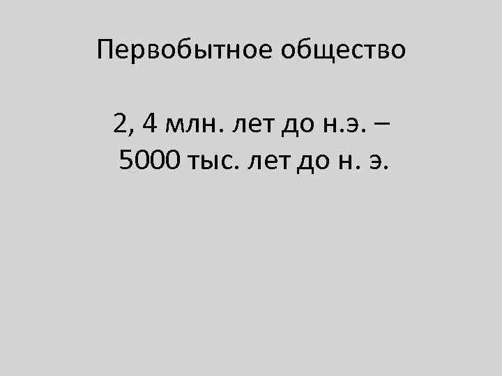 Первобытное общество 2, 4 млн. лет до н. э. – 5000 тыс. лет до