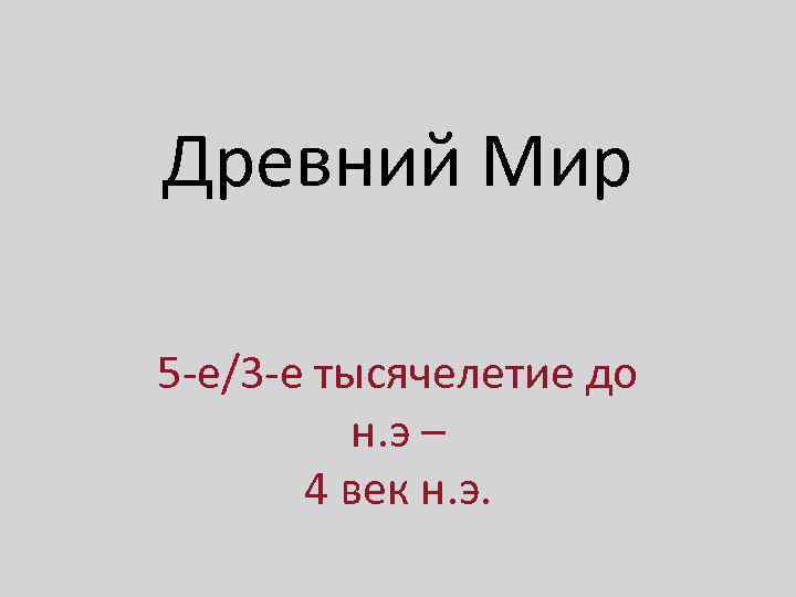 Древний Мир 5 -е/3 -е тысячелетие до н. э – 4 век н. э.