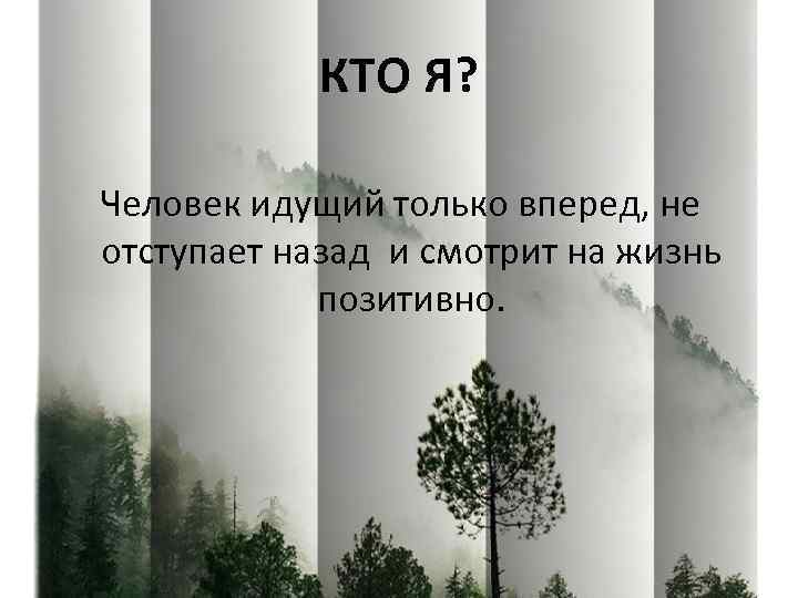 КТО Я? Человек идущий только вперед, не отступает назад и смотрит на жизнь позитивно.