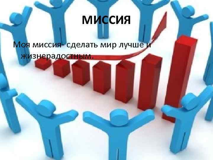 МИССИЯ Моя миссия- сделать мир лучше и жизнерадостным. 