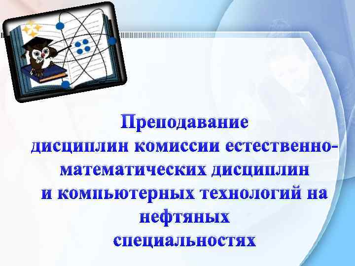 Преподавание дисциплин комиссии естественноматематических дисциплин и компьютерных технологий на нефтяных специальностях 