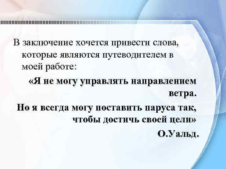 В заключение хочется привести слова, которые являются путеводителем в моей работе: «Я не могу