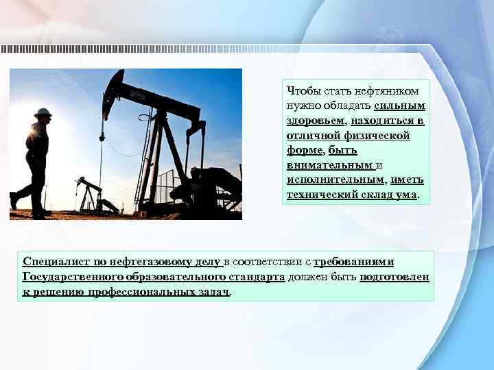 Чтобы стать нефтяником нужно обладать сильным здоровьем, находиться в отличной физической форме, быть внимательным