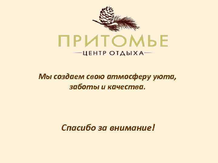 Мы создаем свою атмосферу уюта, заботы и качества. Спасибо за внимание! 