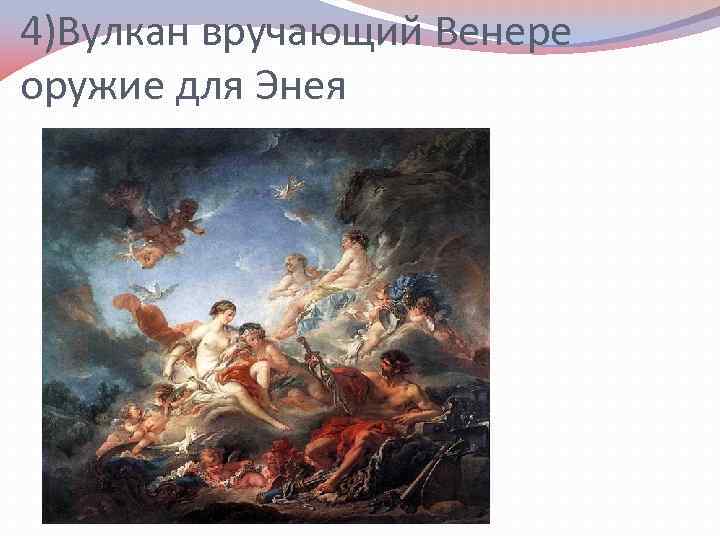 4)Вулкан вручающий Венере оружие для Энея 