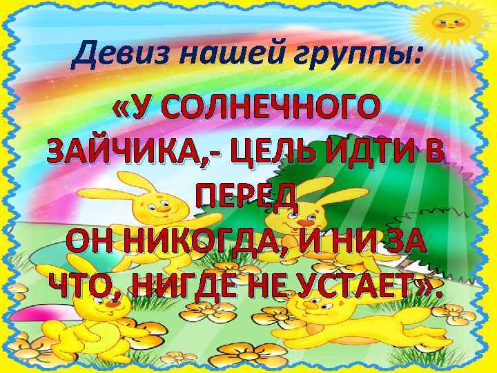 Девиз нашей группы: «У СОЛНЕЧНОГО ЗАЙЧИКА, - ЦЕЛЬ ИДТИ В ПЕРЕД ОН НИКОГДА, И