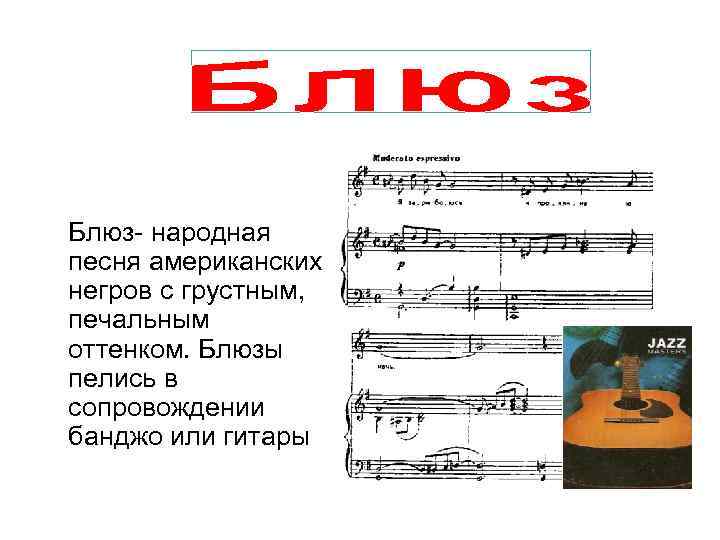  Блюз- народная песня американских негров с грустным, печальным оттенком. Блюзы пелись в сопровождении