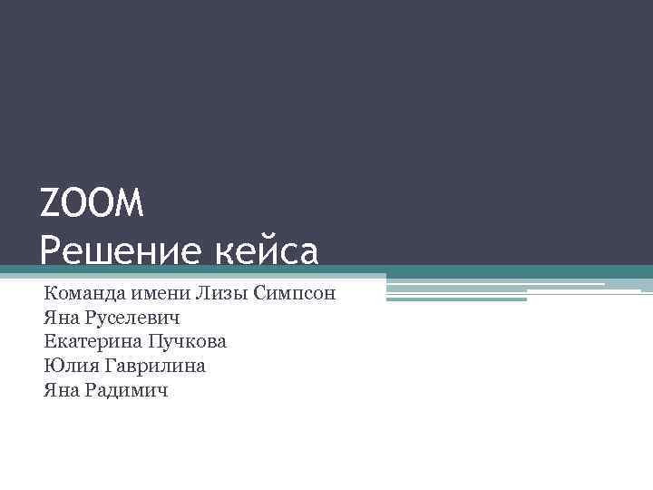 ZOOM Решение кейса Команда имени Лизы Симпсон Яна Руселевич Екатерина Пучкова Юлия Гаврилина Яна