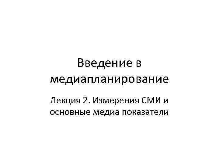 Введение в медиапланирование Лекция 2. Измерения СМИ и основные медиа показатели 
