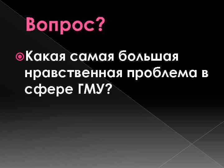 Вопрос? Какая самая большая нравственная проблема в сфере ГМУ? 