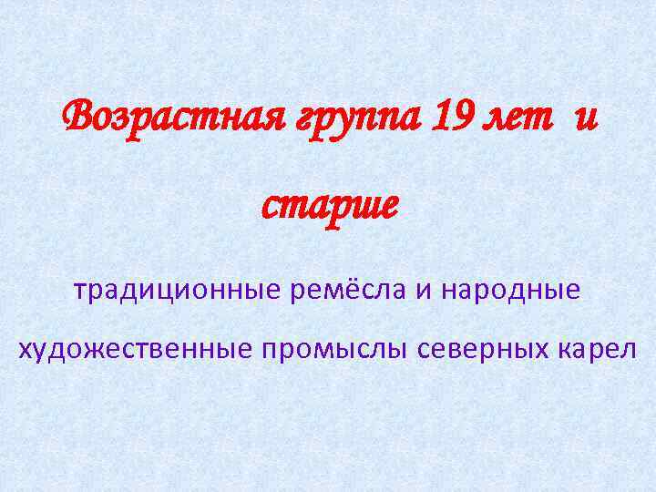 Возрастная группа 19 лет и старше традиционные ремёсла и народные художественные промыслы северных карел