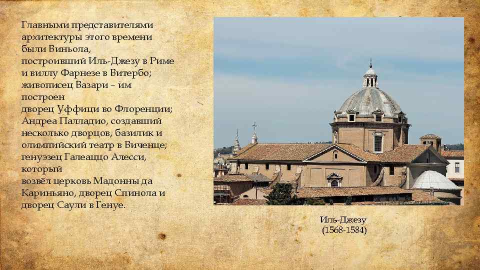 Главными представителями архитектуры этого времени были Виньола, построивший Иль-Джезу в Риме и виллу Фарнезе