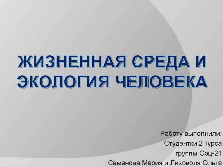 ЖИЗНЕННАЯ СРЕДА И ЭКОЛОГИЯ ЧЕЛОВЕКА Работу выполнили: Студентки 2 курса группы Соц 21 Семенова