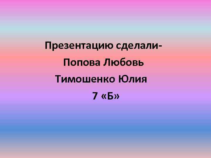  Презентацию сделали Попова Любовь Тимошенко Юлия 7 «Б» 