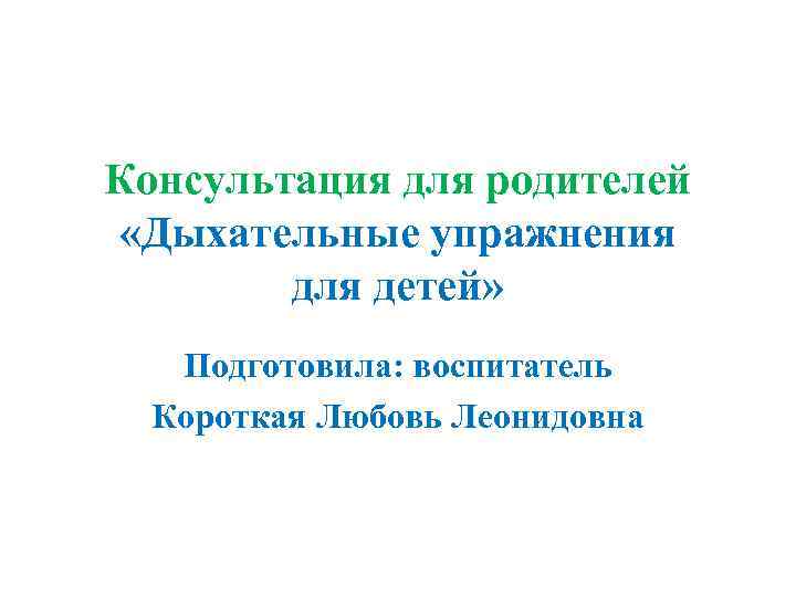 Консультация для родителей «Дыхательные упражнения для детей» Подготовила: воспитатель Короткая Любовь Леонидовна 